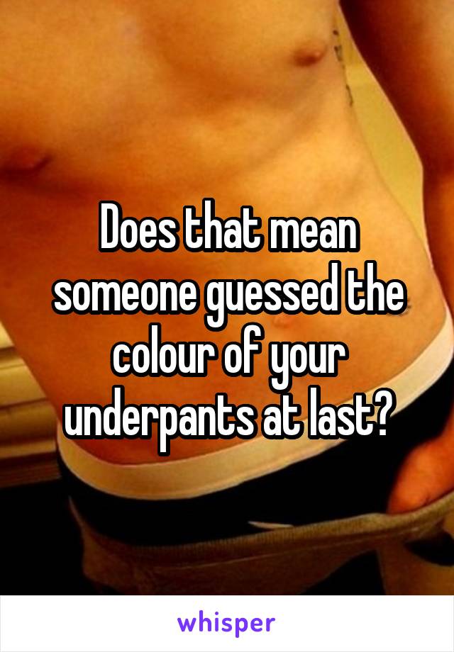 Does that mean someone guessed the colour of your underpants at last?