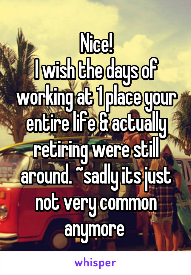 Nice!
I wish the days of working at 1 place your entire life & actually retiring were still around. ~sadly its just not very common anymore 