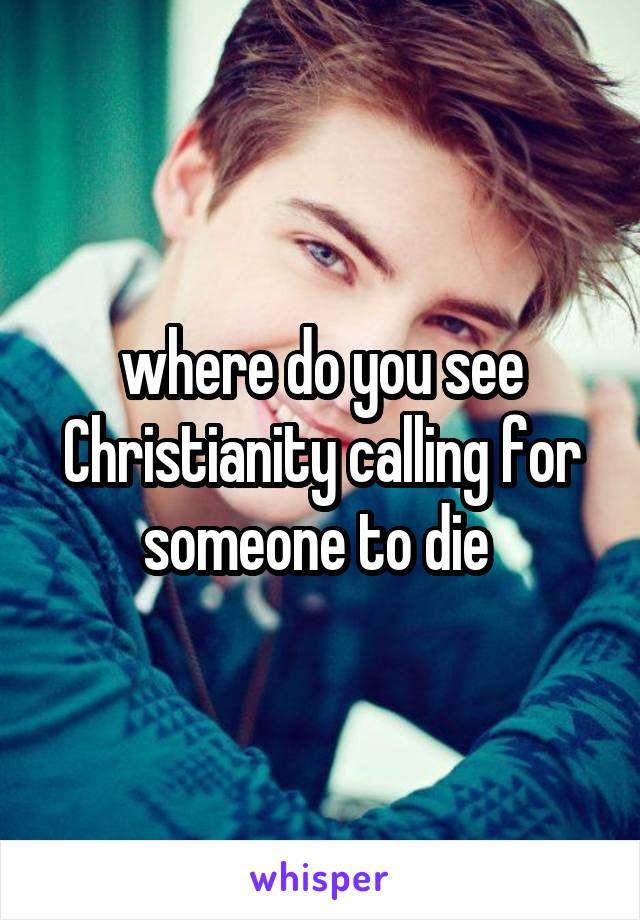 where do you see Christianity calling for someone to die 