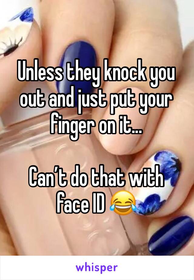 Unless they knock you out and just put your finger on it...

Can’t do that with face ID 😂