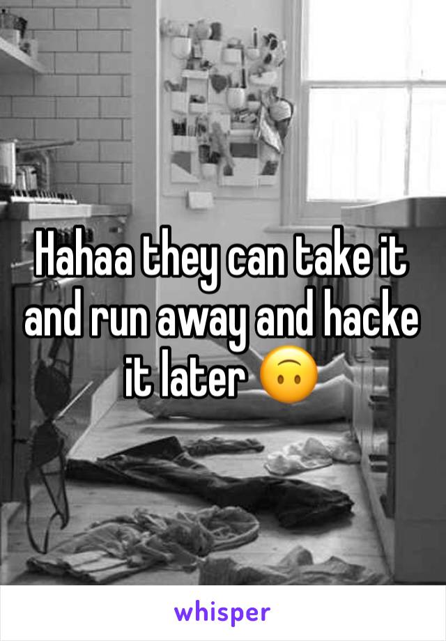 Hahaa they can take it and run away and hacke it later 🙃