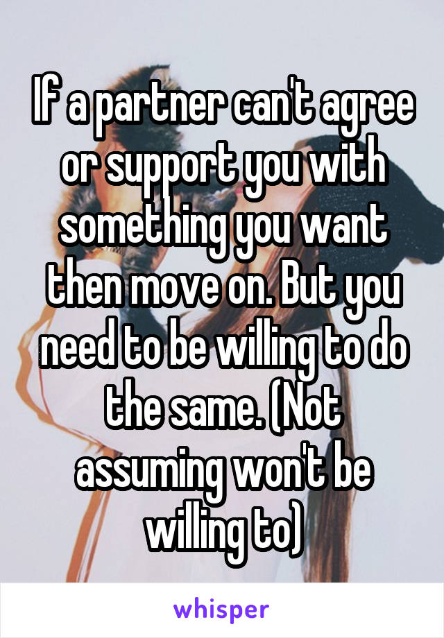 If a partner can't agree or support you with something you want then move on. But you need to be willing to do the same. (Not assuming won't be willing to)