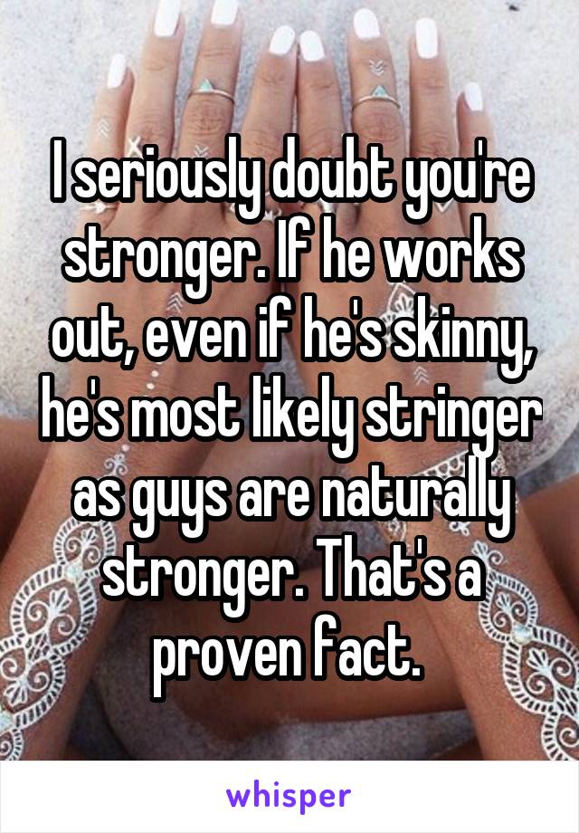 I seriously doubt you're stronger. If he works out, even if he's skinny, he's most likely stringer as guys are naturally stronger. That's a proven fact. 