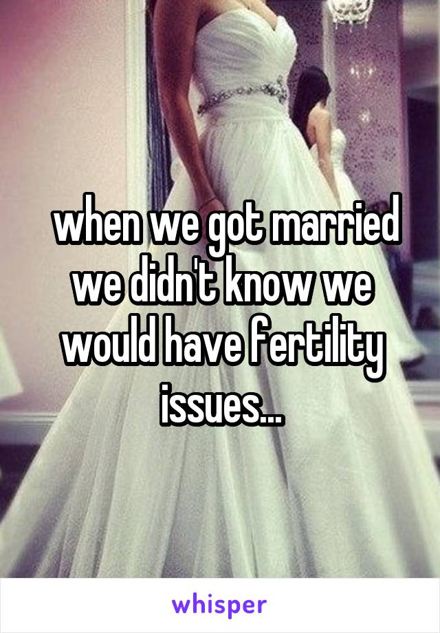  when we got married we didn't know we would have fertility issues...