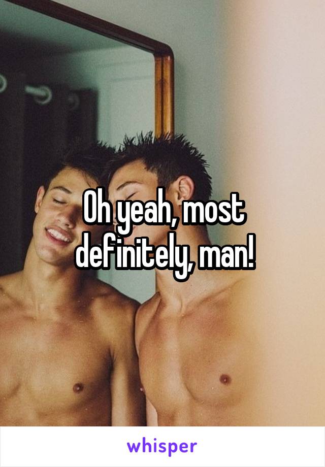 Oh yeah, most definitely, man!