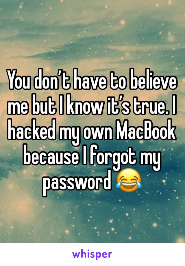 You don’t have to believe me but I know it’s true. I hacked my own MacBook because I forgot my password 😂