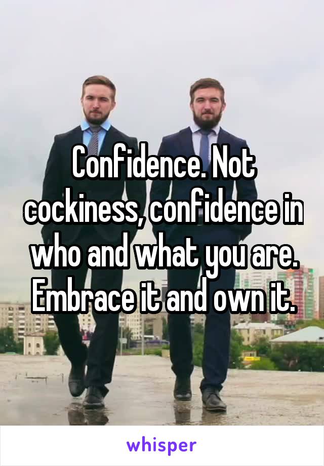 Confidence. Not cockiness, confidence in who and what you are. Embrace it and own it.