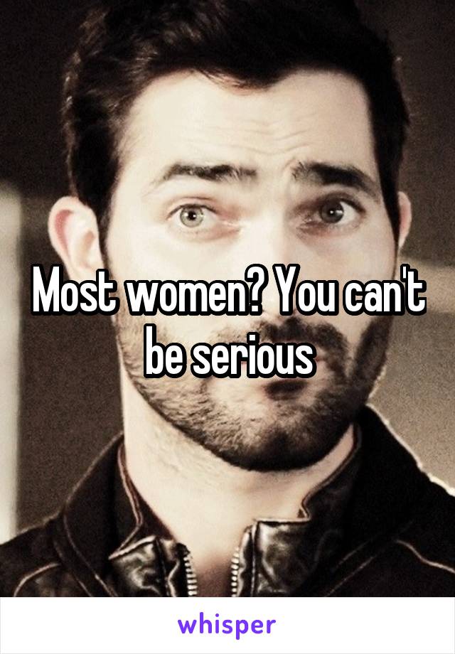 Most women? You can't be serious