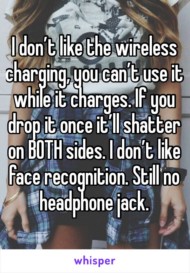I don’t like the wireless charging, you can’t use it while it charges. If you drop it once it’ll shatter on BOTH sides. I don’t like face recognition. Still no headphone jack.