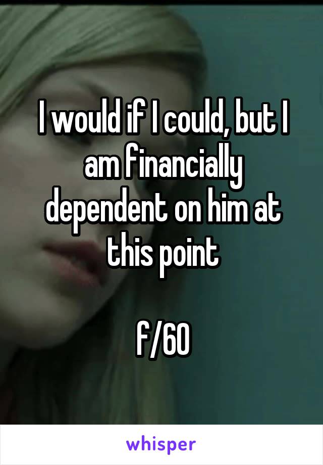 I would if I could, but I am financially dependent on him at this point

f/60