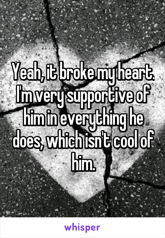 Yeah, it broke my heart. I'm very supportive of him in everything he does, which isn't cool of him.