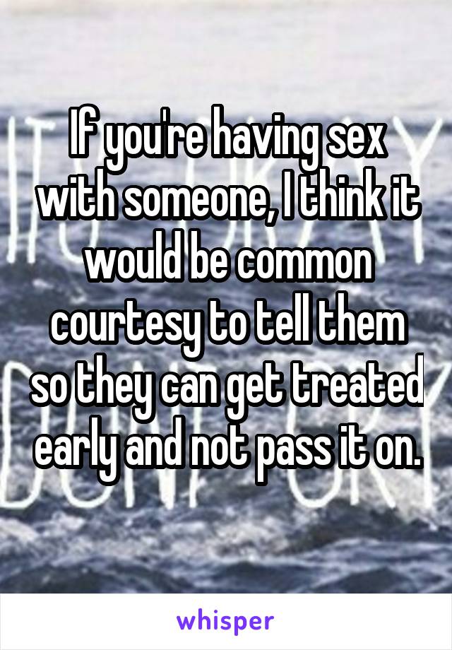 If you're having sex with someone, I think it would be common courtesy to tell them so they can get treated early and not pass it on. 