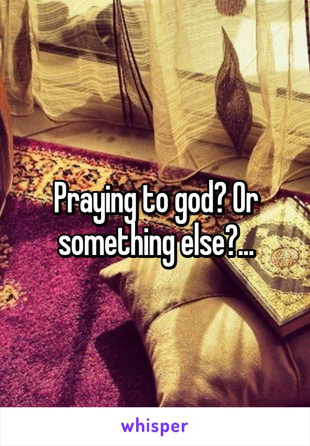Praying to god? Or something else?...