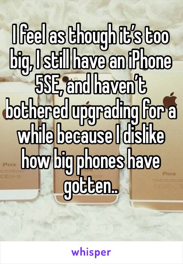 I feel as though it’s too big, I still have an iPhone 5SE, and haven’t bothered upgrading for a while because I dislike how big phones have gotten..