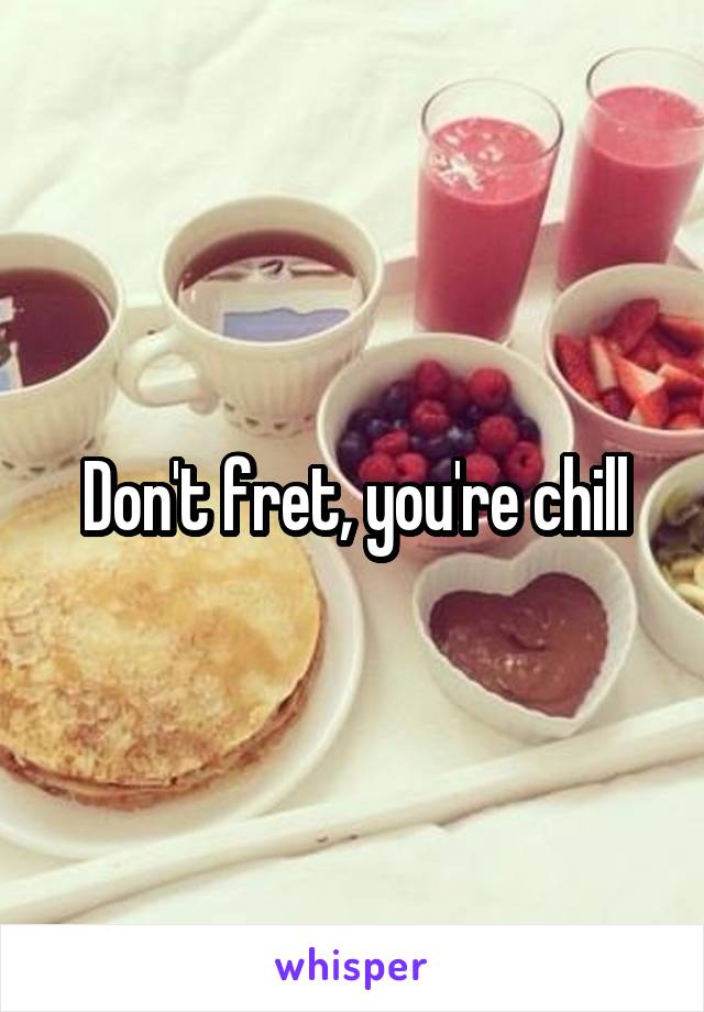 Don't fret, you're chill