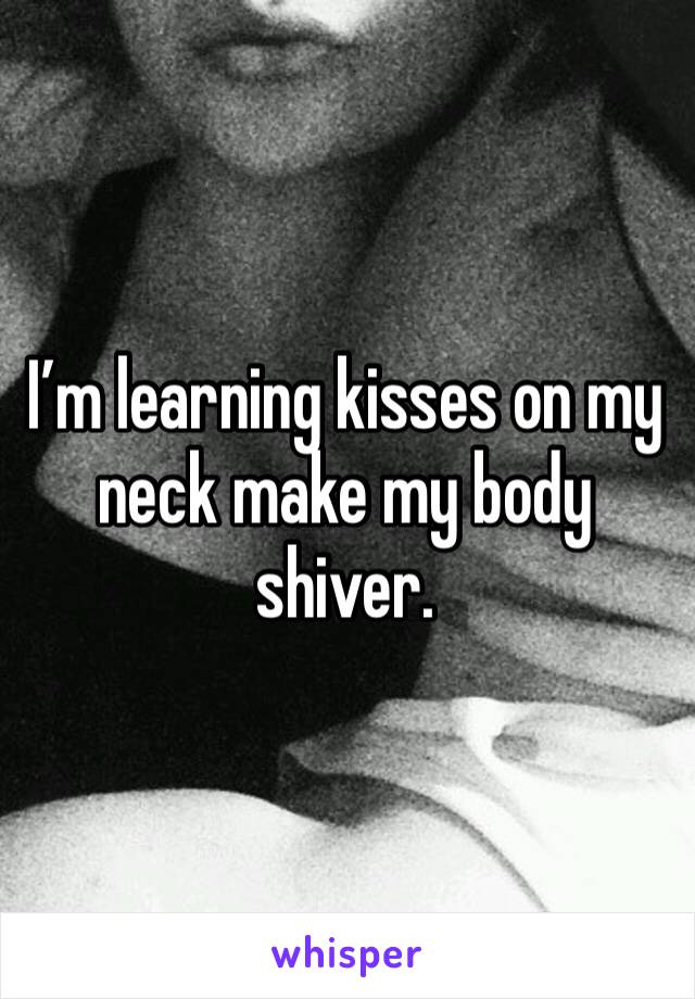 I’m learning kisses on my neck make my body shiver. 