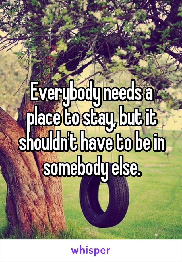 Everybody needs a place to stay, but it shouldn't have to be in somebody else.