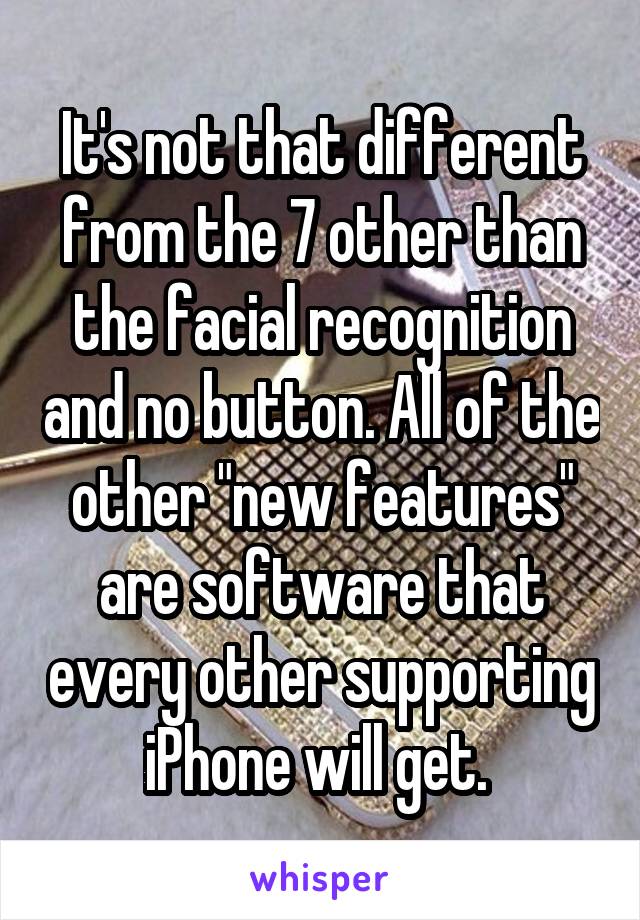 It's not that different from the 7 other than the facial recognition and no button. All of the other "new features" are software that every other supporting iPhone will get. 