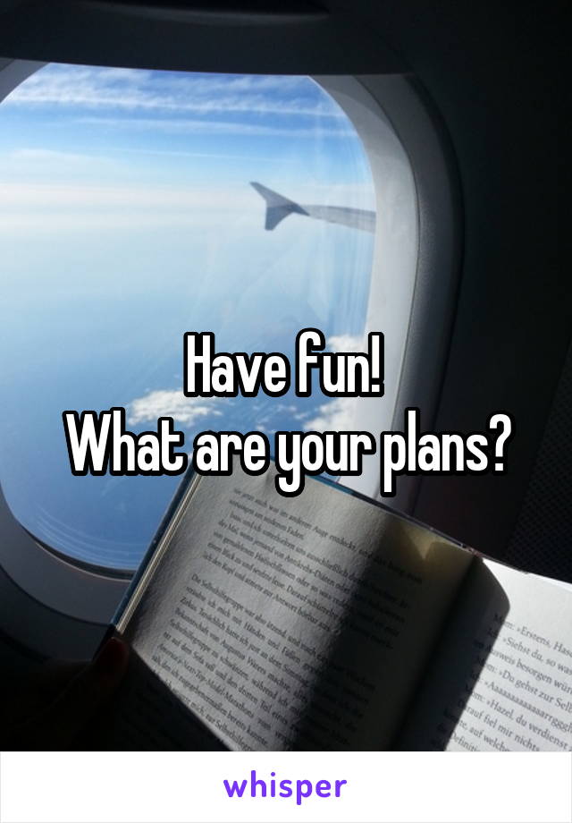 Have fun! 
What are your plans?
