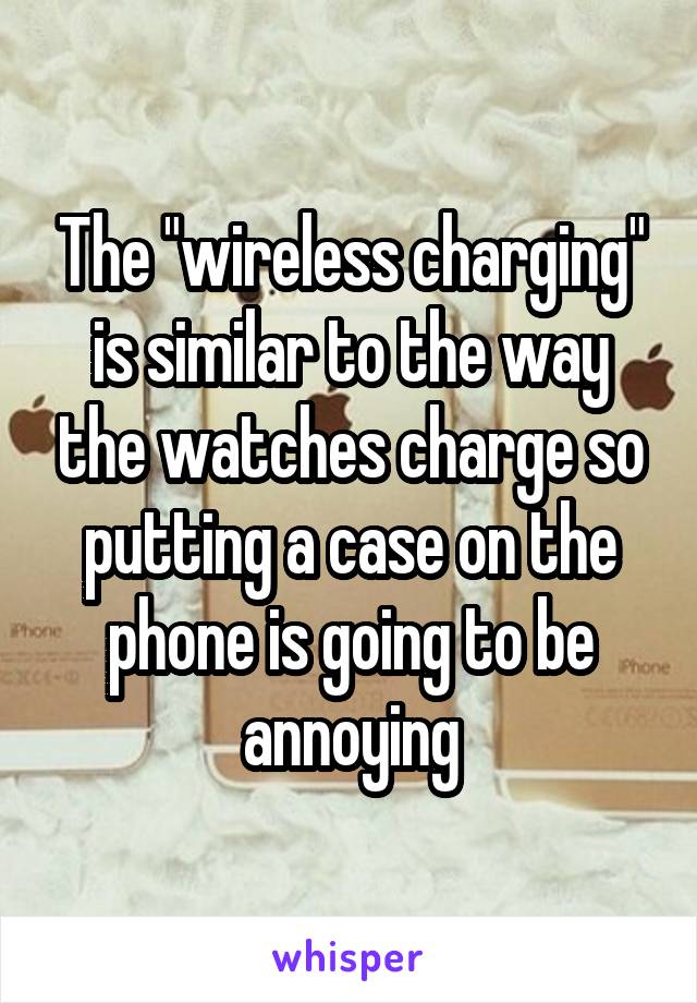 The "wireless charging" is similar to the way the watches charge so putting a case on the phone is going to be annoying