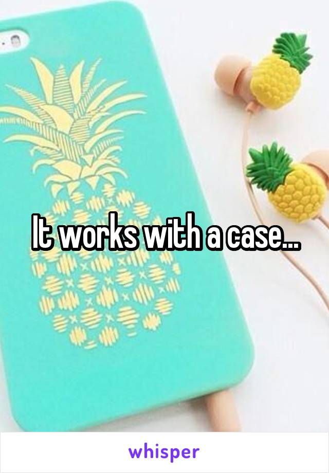 It works with a case...