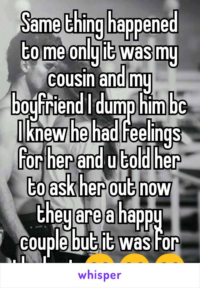 Same thing happened to me only it was my cousin and my boyfriend I dump him bc I knew he had feelings for her and u told her to ask her out now they are a happy couple but it was for the best 😂😂😂