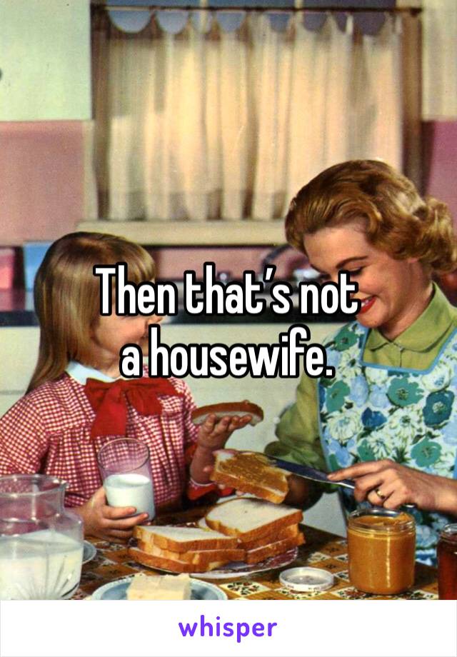 Then that’s not a housewife.