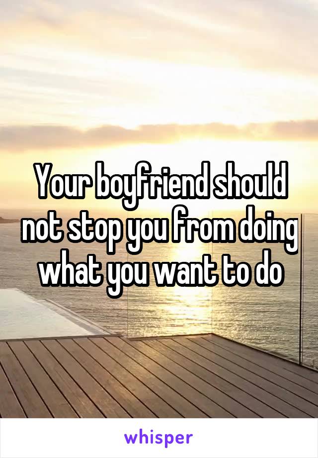 Your boyfriend should not stop you from doing what you want to do