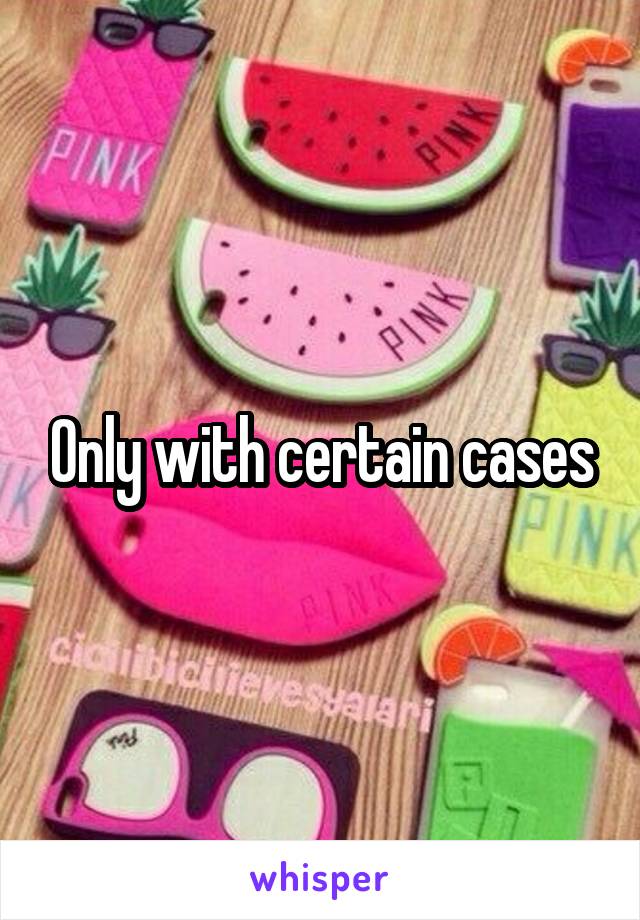 Only with certain cases
