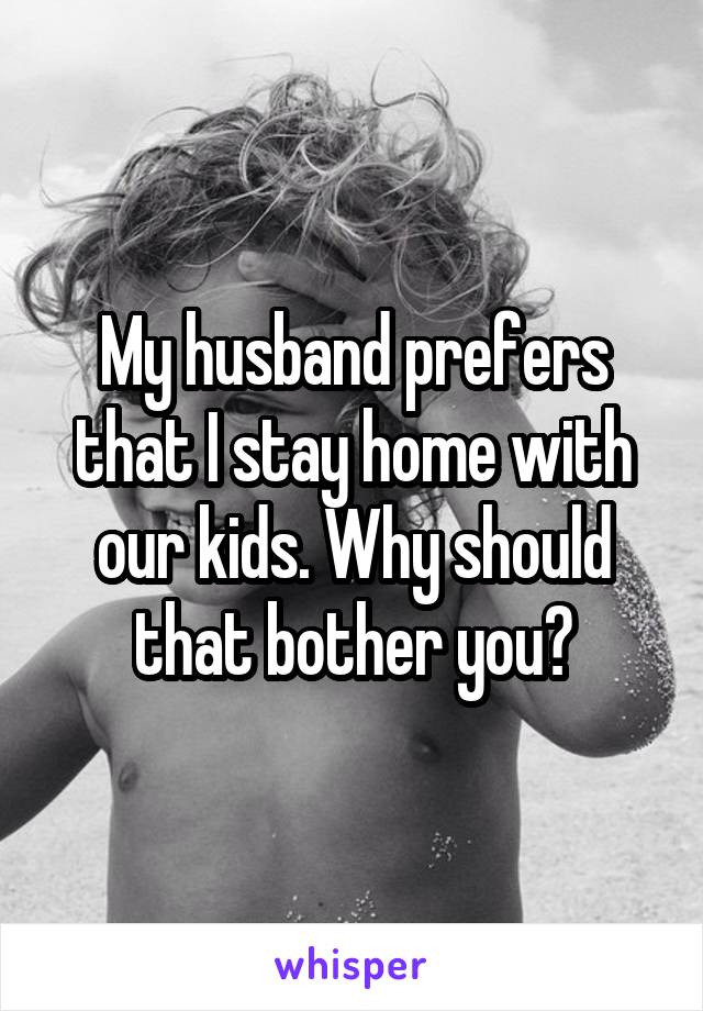 My husband prefers that I stay home with our kids. Why should that bother you?