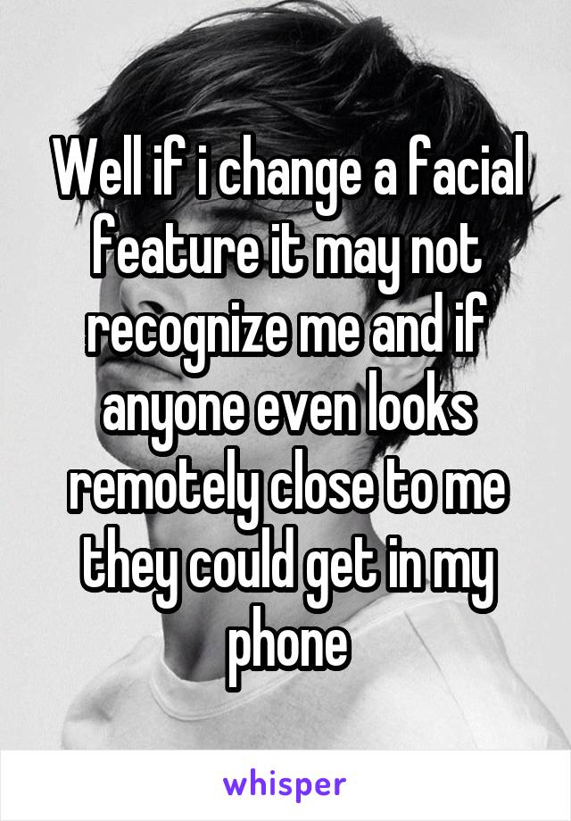 Well if i change a facial feature it may not recognize me and if anyone even looks remotely close to me they could get in my phone