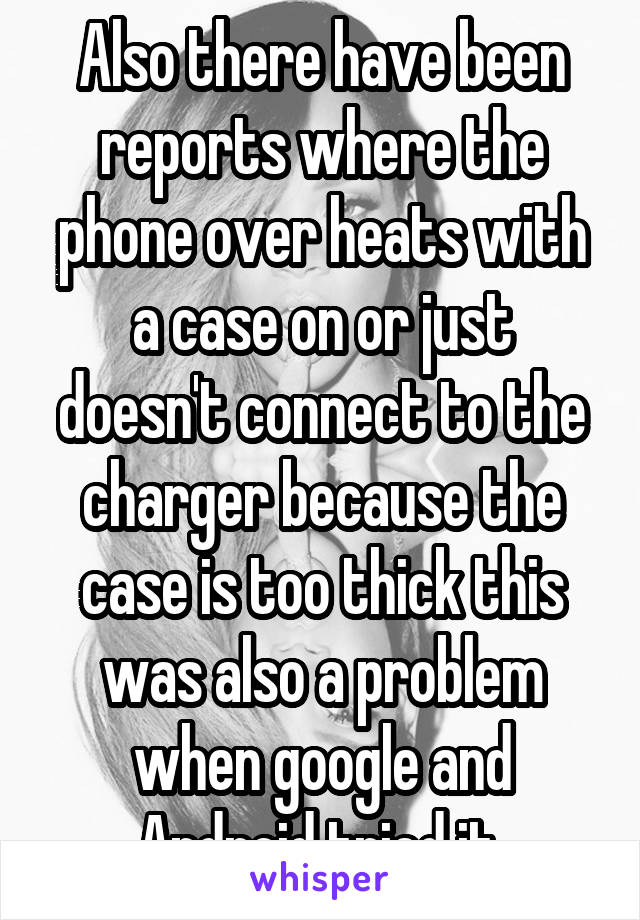 Also there have been reports where the phone over heats with a case on or just doesn't connect to the charger because the case is too thick this was also a problem when google and Android tried it 