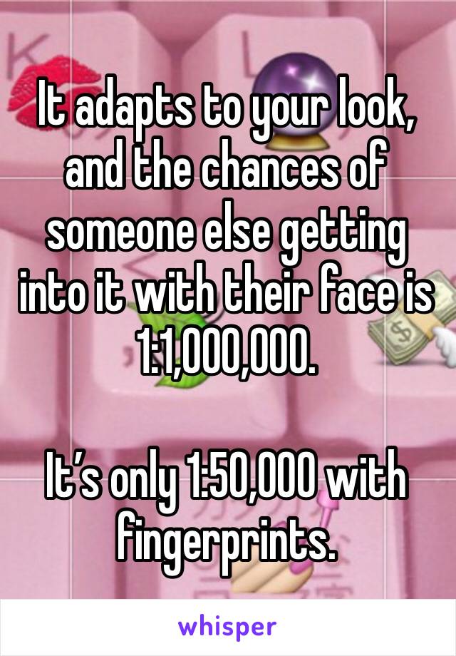 It adapts to your look, and the chances of someone else getting into it with their face is 1:1,000,000. 

It’s only 1:50,000 with fingerprints. 