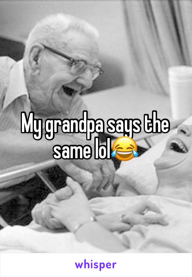 My grandpa says the same lol😂