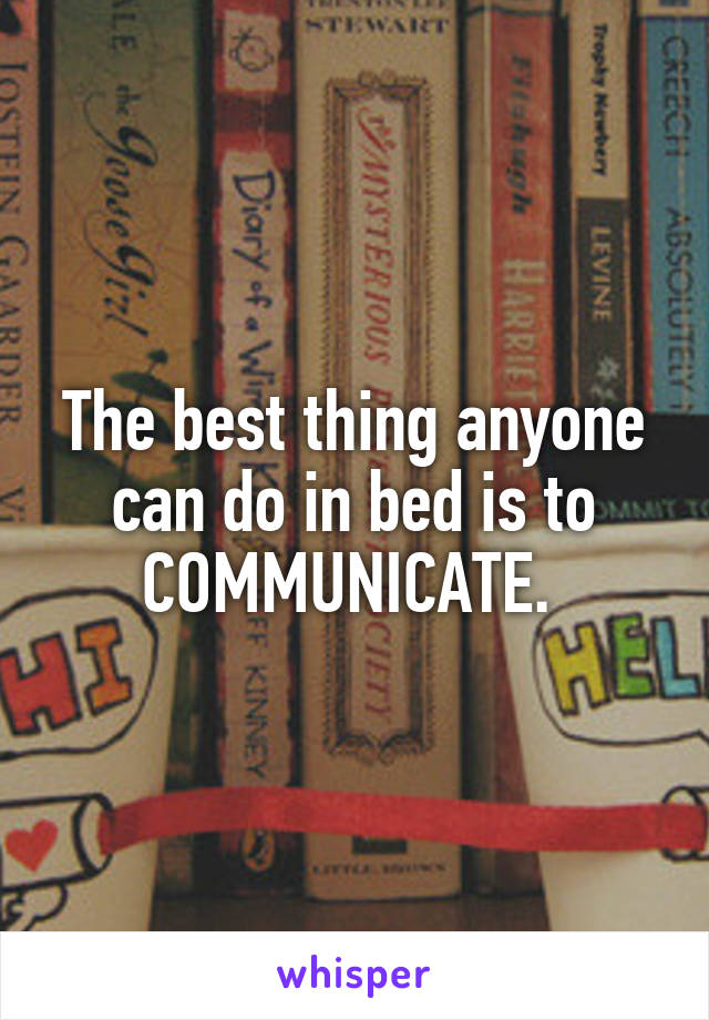 The best thing anyone can do in bed is to COMMUNICATE. 