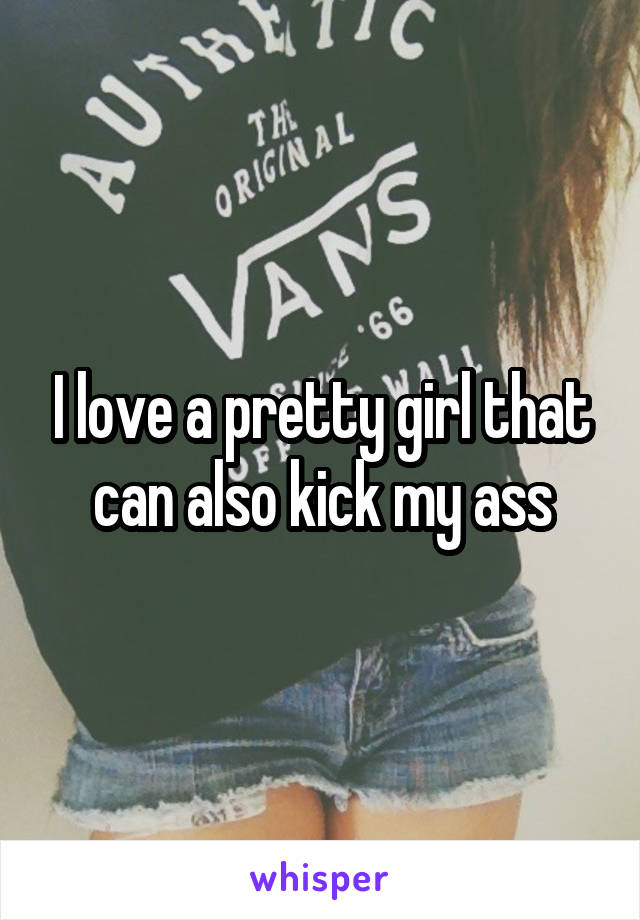 I love a pretty girl that can also kick my ass