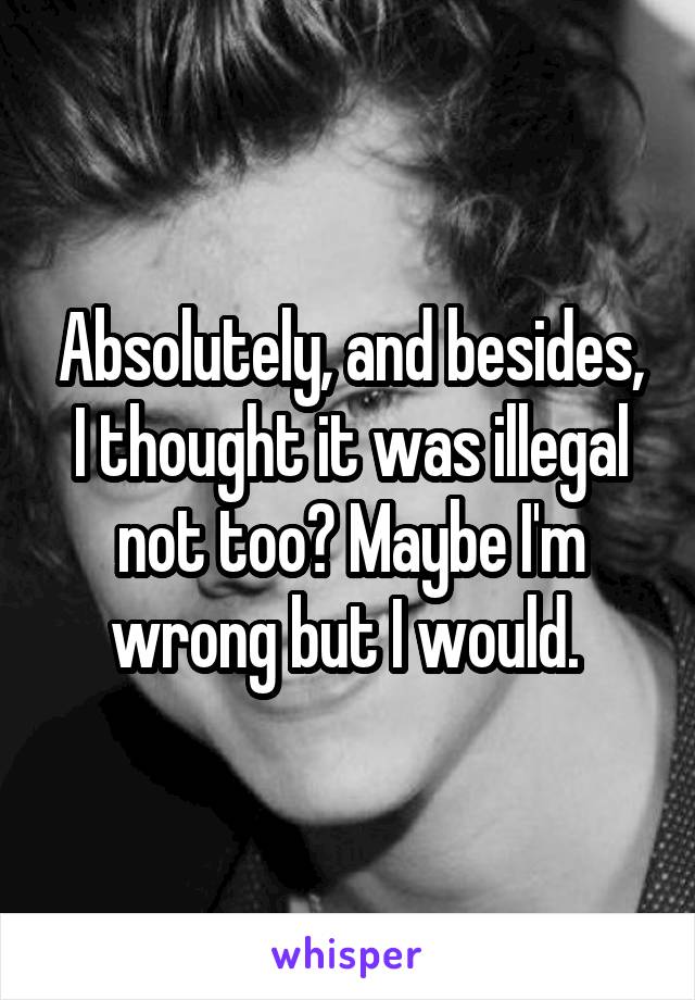 Absolutely, and besides, I thought it was illegal not too? Maybe I'm wrong but I would. 