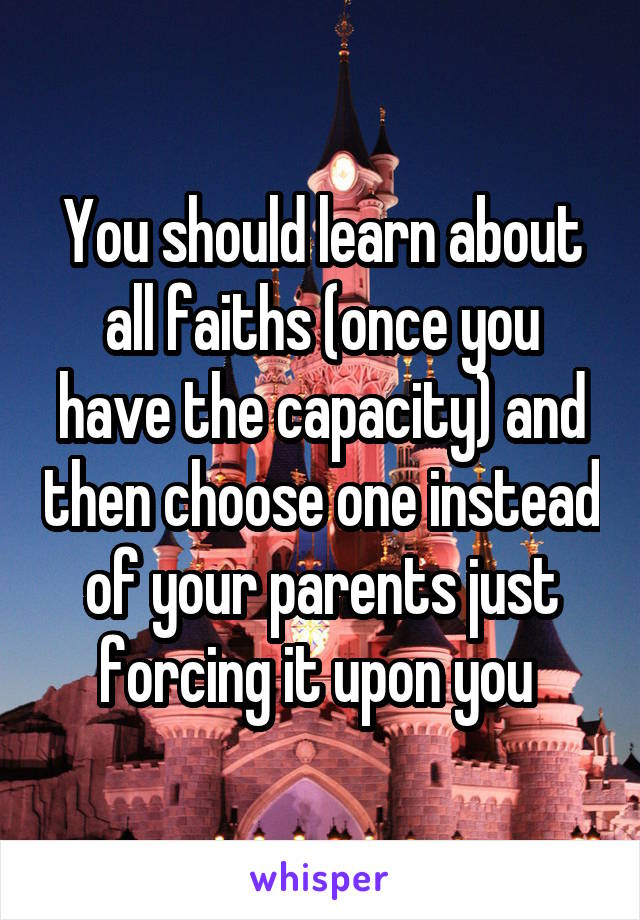 You should learn about all faiths (once you have the capacity) and then choose one instead of your parents just forcing it upon you 