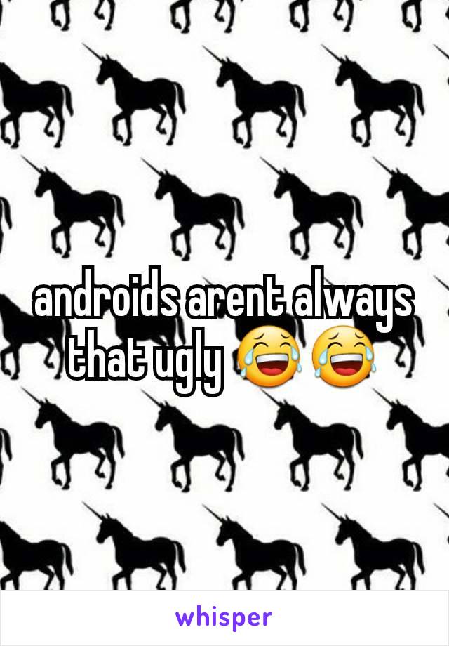 androids arent always that ugly 😂😂