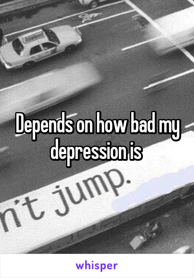 Depends on how bad my depression is 
