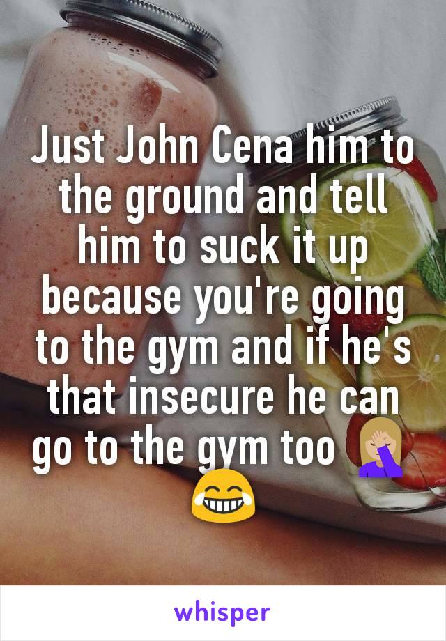 Just John Cena him to the ground and tell him to suck it up because you're going to the gym and if he's that insecure he can go to the gym too 🤦🏼‍♀️😂