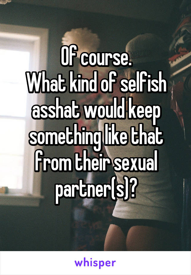 Of course.
What kind of selfish asshat would keep something like that from their sexual partner(s)?
