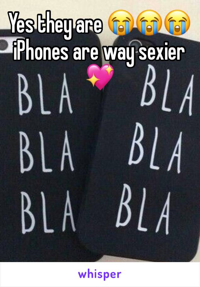 Yes they are 😭😭😭 iPhones are way sexier 💖