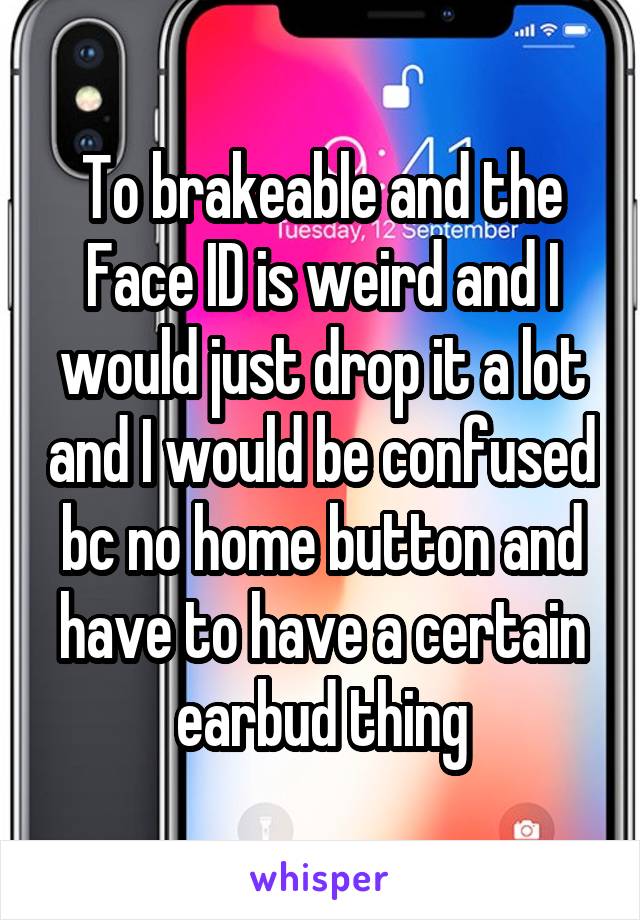 To brakeable and the Face ID is weird and I would just drop it a lot and I would be confused bc no home button and have to have a certain earbud thing