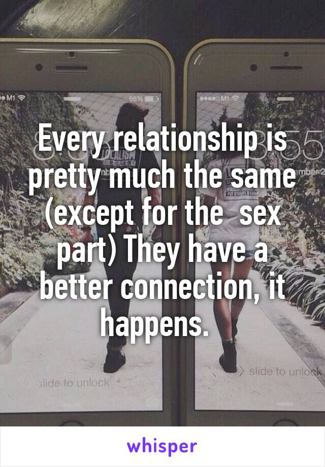 Every relationship is pretty much the same (except for the  sex part) They have a better connection, it happens.  