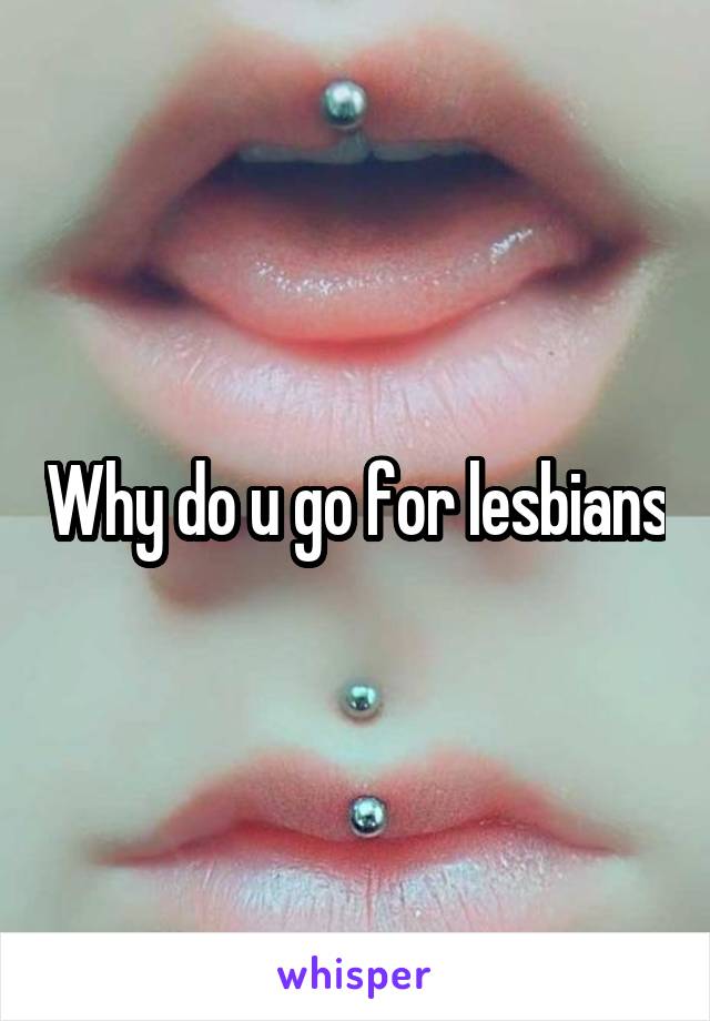 Why do u go for lesbians