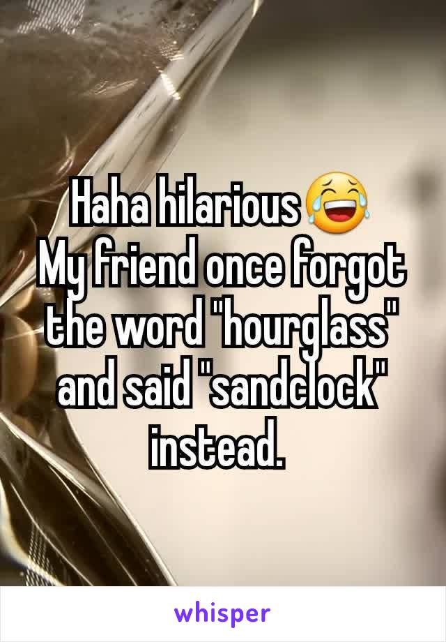 Haha hilarious😂
My friend once forgot the word "hourglass" and said "sandclock" instead. 