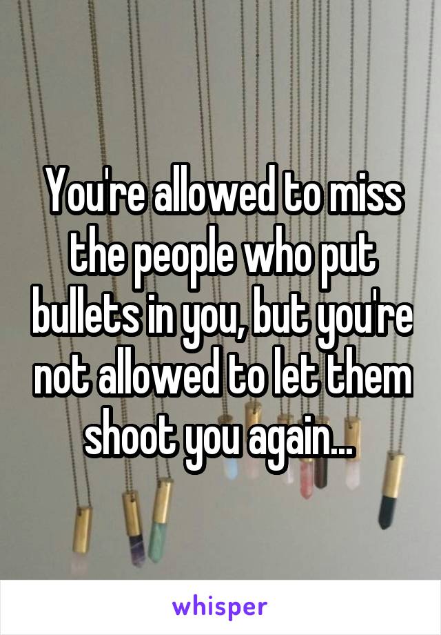 You're allowed to miss the people who put bullets in you, but you're not allowed to let them shoot you again... 