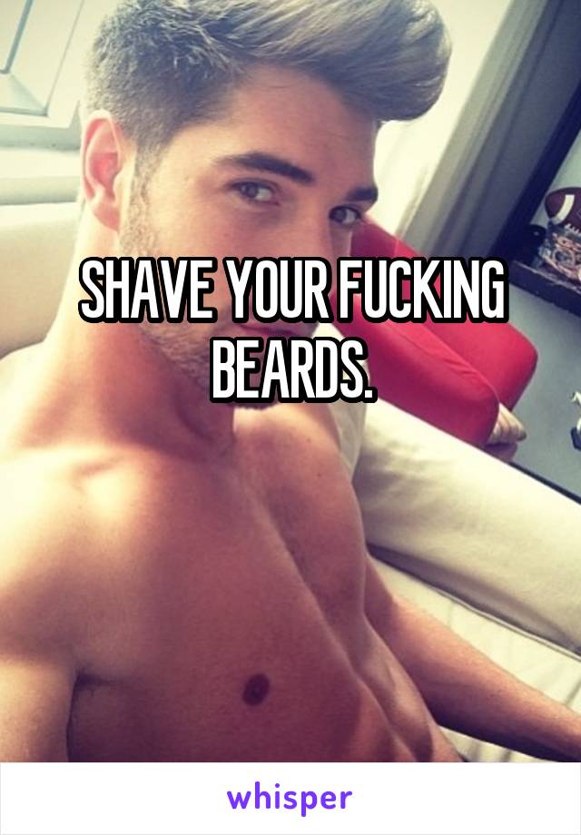 SHAVE YOUR FUCKING BEARDS.

