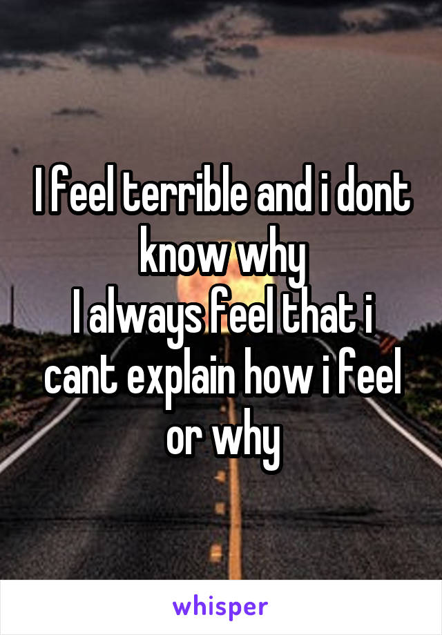I feel terrible and i dont know why
I always feel that i cant explain how i feel or why
